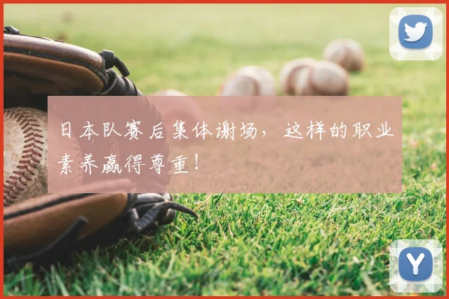 日本队赛后集体谢场，这样的职业素养赢得尊重！