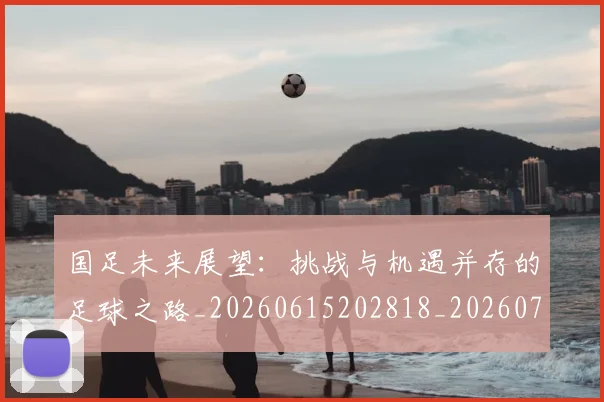 国足未来展望:挑战与机遇并存的足球之路_20260615202818_20260703224133
