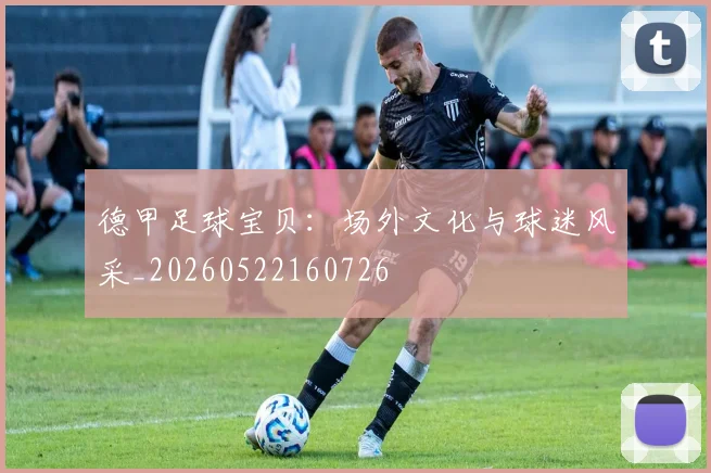 德甲足球宝贝：场外文化与球迷风采_20260522160726