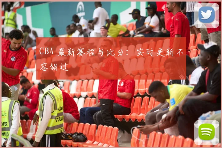 CBA 最新赛程与比分：实时更新不容错过