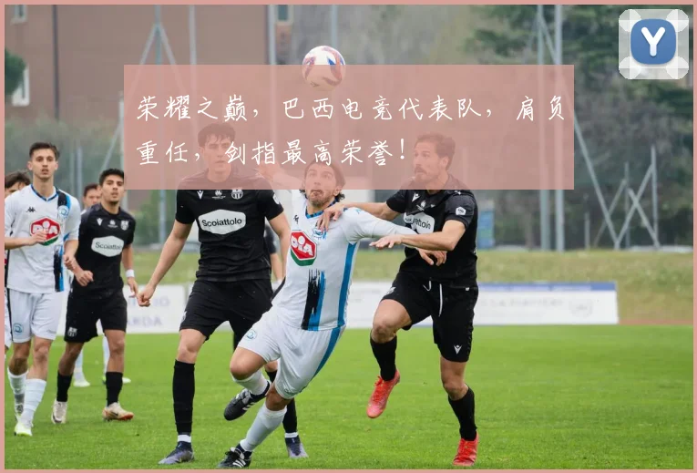 荣耀之巅，巴西电竞代表队，肩负重任，剑指最高荣誉！