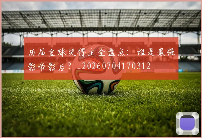 历届金球奖得主全盘点：谁是最强影帝影后？_20260704170312