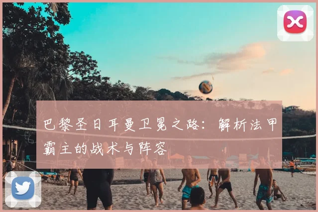 巴黎圣日耳曼卫冕之路：解析法甲霸主的战术与阵容