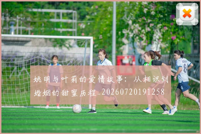 姚明与叶莉的爱情故事：从相识到婚姻的甜蜜历程_20260720191258