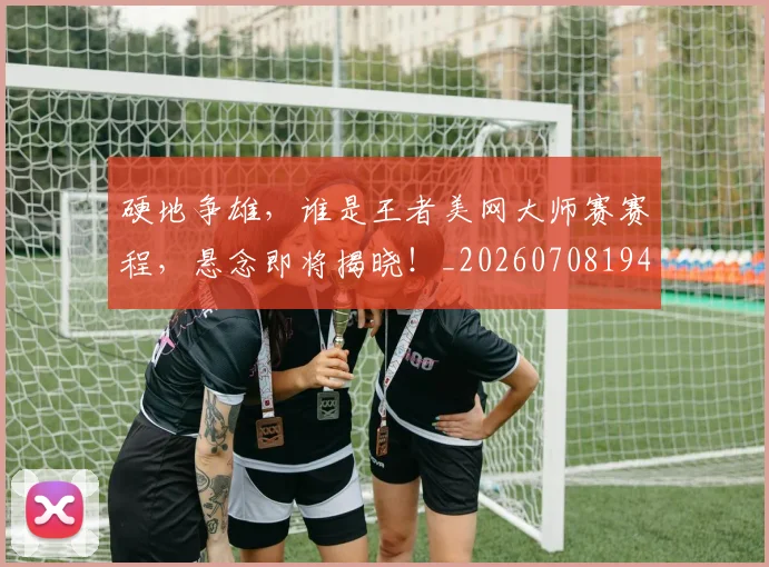硬地争雄，谁是王者美网大师赛赛程，悬念即将揭晓！_20260708194752