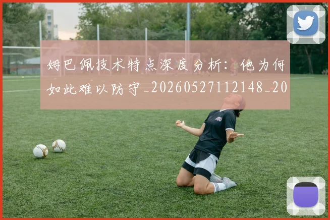 姆巴佩技术特点深度分析：他为何如此难以防守_20260527112148_20260703231657